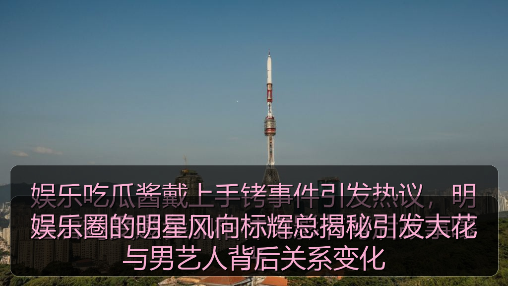 娱乐圈的明星风向标辉总揭秘引发大花与男艺人背后关系变化