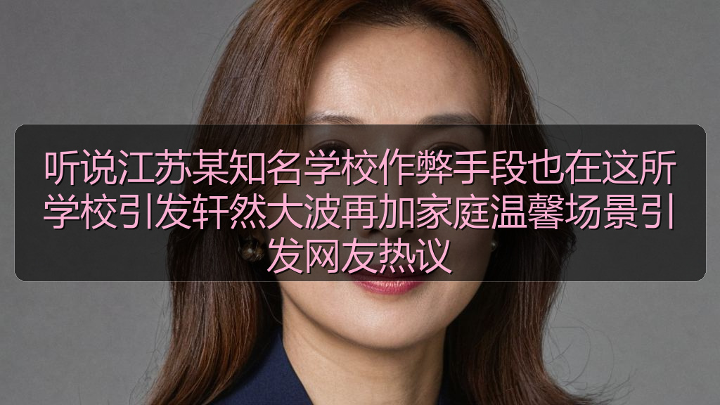 听说江苏某知名学校作弊手段也在这所学校引发轩然大波再加家庭温馨场景引发网友热议