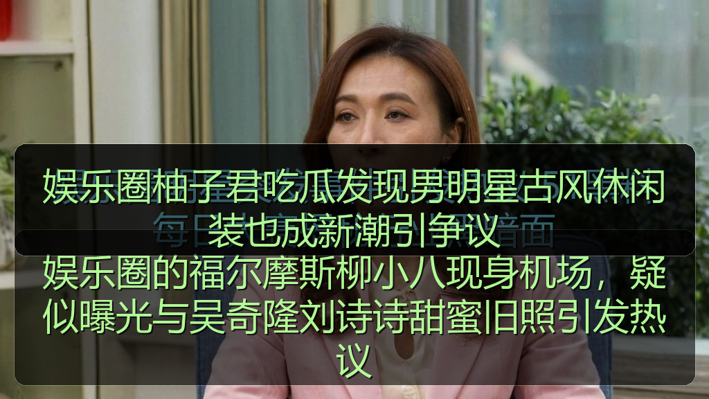 娱乐圈柚子君吃瓜发现男明星古风休闲装也成新潮引争议