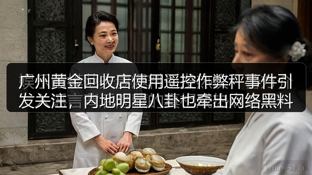 广州黄金回收店使用遥控作弊秤事件引发关注，内地明星八卦也牵出网络黑料