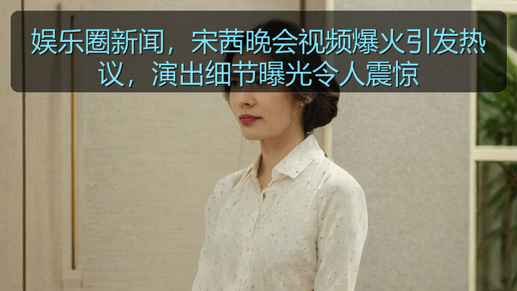 52吃瓜网 - 娱乐圈新闻,宋茜晚会视频爆火引发热议,演出细节曝光令人震惊