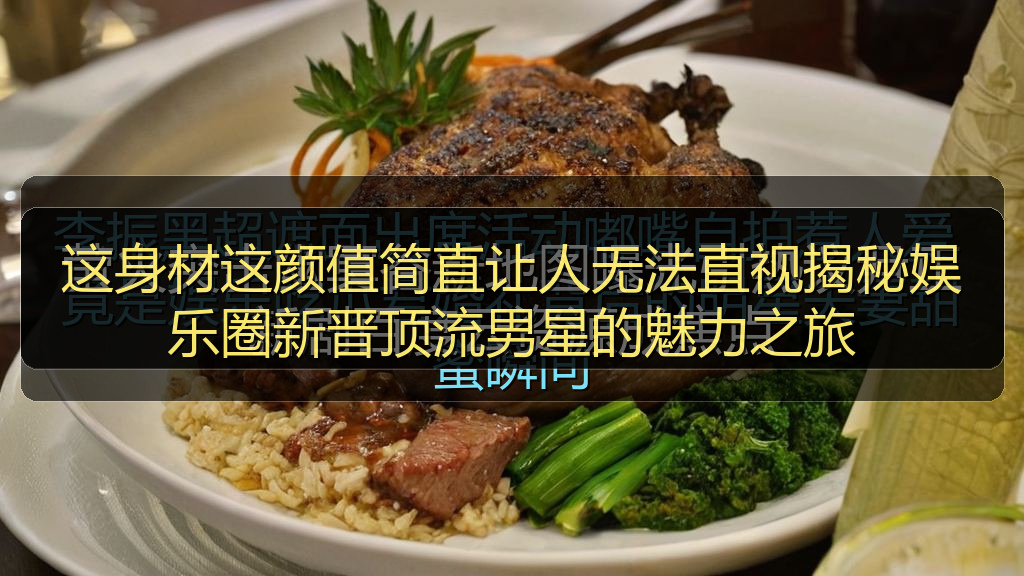 这身材这颜值简直让人无法直视揭秘娱乐圈新晋顶流男星的魅力之旅