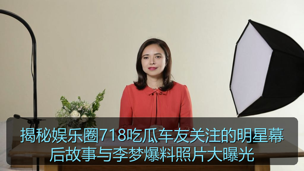 揭秘娱乐圈718吃瓜车友关注的明星幕后故事与李梦爆料照片大曝光