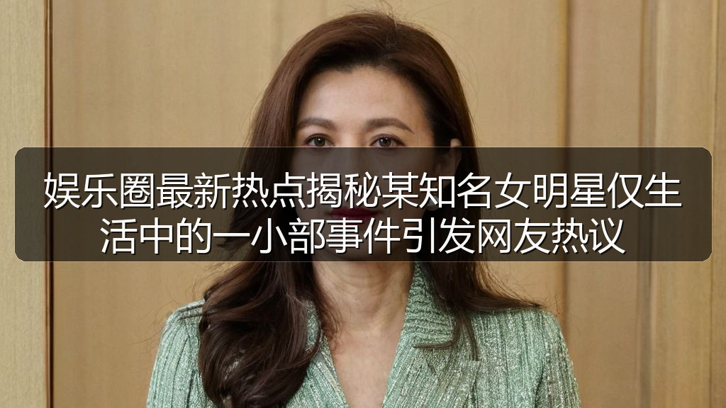 娱乐圈最新热点揭秘某知名女明星仅生活中的一小部事件引发网友热议