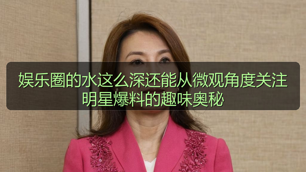 娱乐圈的水这么深还能从微观角度关注明星爆料的趣味奥秘