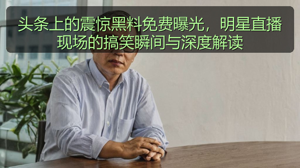 黑料爆料吃瓜 - 头条上的震惊黑料免费曝光,明星直播现场的搞笑瞬间与深度解读