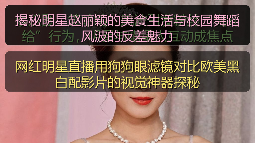 揭秘明星赵丽颖的美食生活与校园舞蹈风波的反差魅力