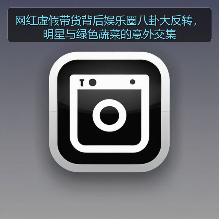 吃瓜网站 - 网红虚假带货背后娱乐圈八卦大反转,明星与绿色蔬菜的意外交集