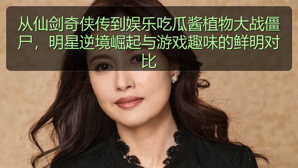 从仙剑奇侠传到娱乐吃瓜酱植物大战僵尸,明星逆境崛起与游戏趣味的鲜明对比